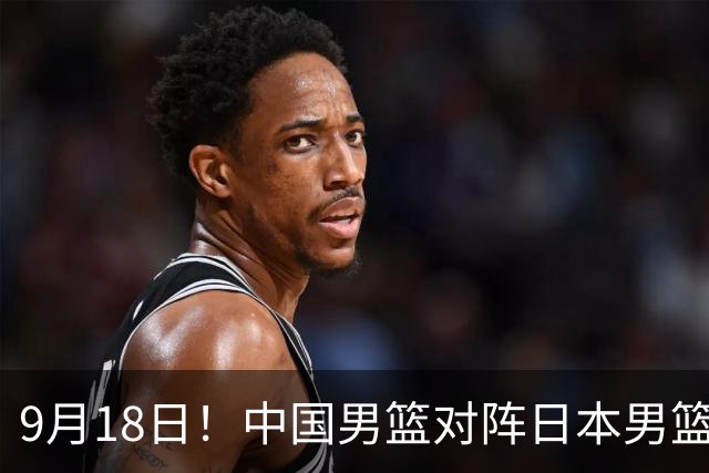 9月18日！中国男篮对阵日本男篮时间敲定，输不起？郭士强压力很大，锋线伤缺能抗得住吗
