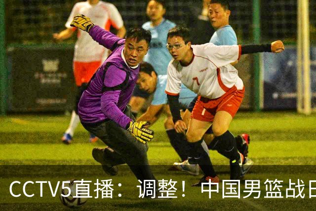CCTV5直播：调整！中国男篮战日本严防爆冷，韩国男篮难度大